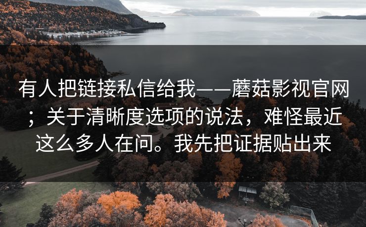 有人把链接私信给我——蘑菇影视官网;关于清晰度选项的说法,难怪最近这么多人在问。我先把证据贴出来 有人把链接私信给我——蘑菇影视官网;关于清晰度选项的说法,难怪最近这么多人在问。我先把证据贴出来