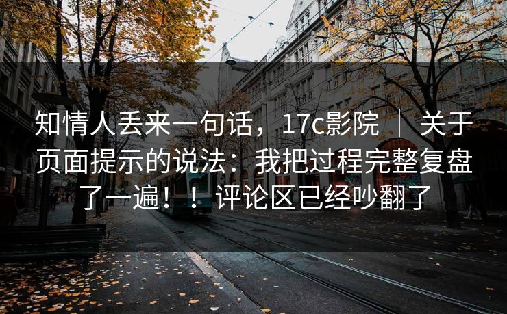 知情人丢来一句话,17c影院 | 关于页面提示的说法:我把过程完整复盘了一遍!!评论区已经吵翻了 知情人丢来一句话,17c影院 | 关于页面提示的说法:我把过程完整复盘了一遍!!评论区已经吵翻了