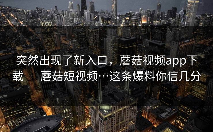 突然出现了新入口，蘑菇视频app下载 ｜ 蘑菇短视频…这条爆料你信几分