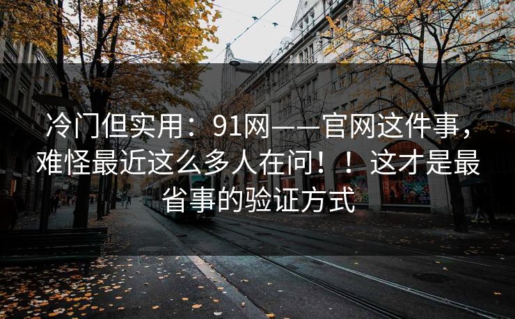 冷门但实用:91网——官网这件事,难怪最近这么多人在问!!这才是最省事的验证方式 冷门但实用:91网——官网这件事,难怪最近这么多人在问!!这才是最省事的验证方式