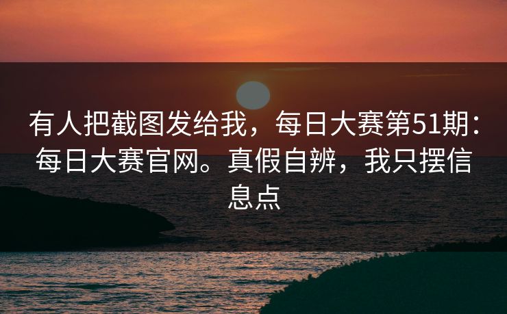 有人把截图发给我，每日大赛第51期：每日大赛官网。真假自辨，我只摆信息点