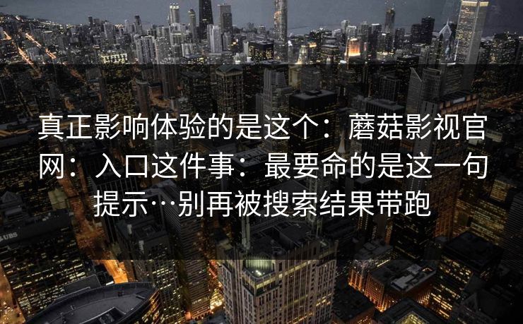 真正影响体验的是这个：蘑菇影视官网：入口这件事：最要命的是这一句提示…别再被搜索结果带跑