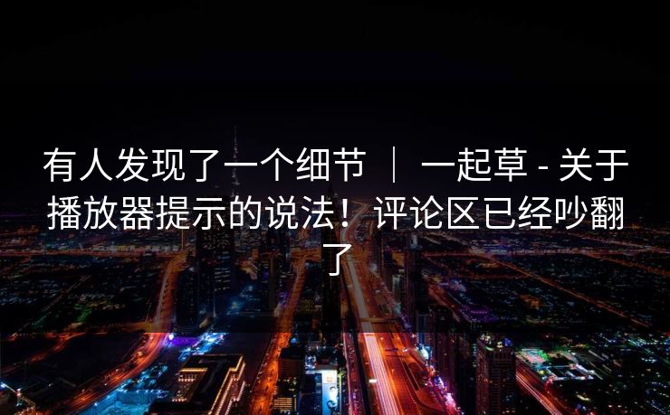 有人发现了一个细节 | 一起草 - 关于播放器提示的说法!评论区已经吵翻了 有人发现了一个细节 | 一起草 - 关于播放器提示的说法!评论区已经吵翻了