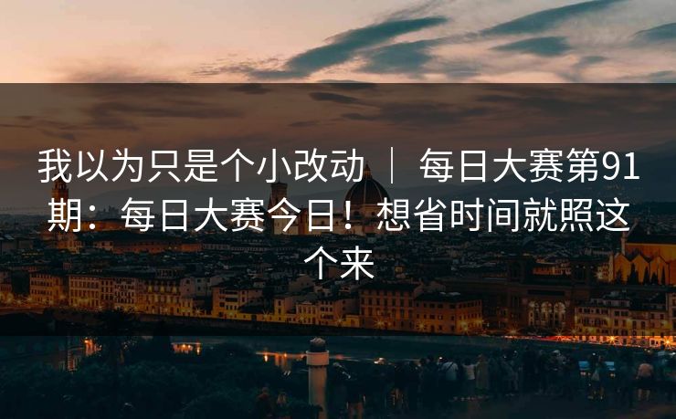 我以为只是个小改动 | 每日大赛第91期:每日大赛今日!想省时间就照这个来 我以为只是个小改动 | 每日大赛第91期:每日大赛今日!想省时间就照这个来