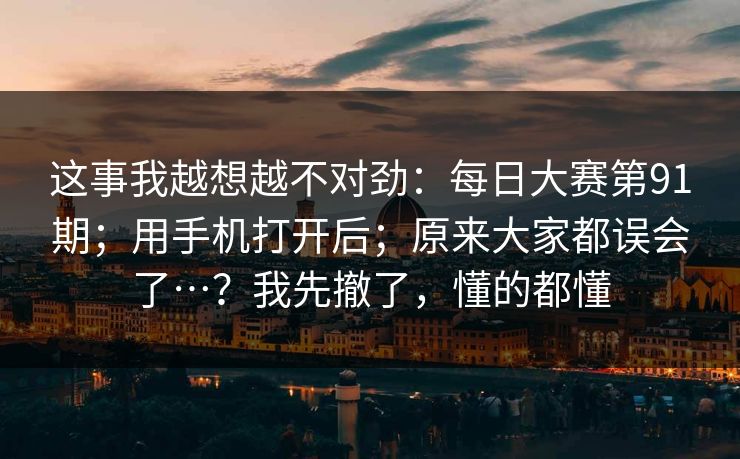 这事我越想越不对劲:每日大赛第91期;用手机打开后;原来大家都误会了…?我先撤了,懂的都懂 这事我越想越不对劲:每日大赛第91期;用手机打开后;原来大家都误会了…?我先撤了,懂的都懂