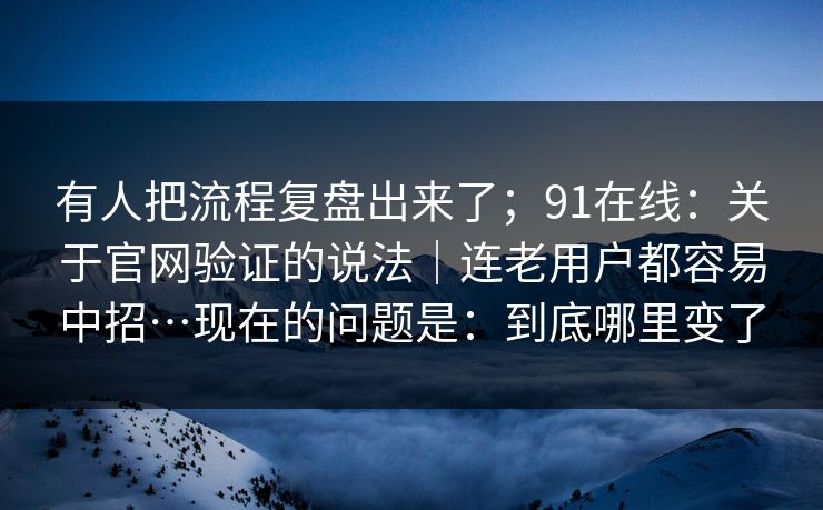 有人把流程复盘出来了；91在线：关于官网验证的说法｜连老用户都容易中招…现在的问题是：到底哪里变了