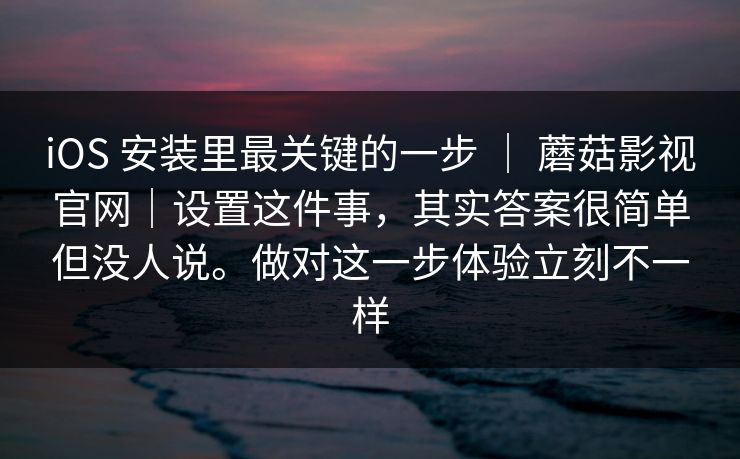 iOS 安装里最关键的一步 | 蘑菇影视官网|设置这件事,其实答案很简单但没人说。做对这一步体验立刻不一样 iOS 安装里最关键的一步 | 蘑菇影视官网|设置这件事,其实答案很简单但没人说。做对这一步体验立刻不一样
