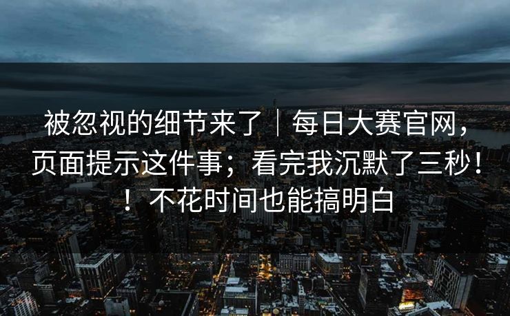 被忽视的细节来了|每日大赛官网,页面提示这件事;看完我沉默了三秒!!不花时间也能搞明白 被忽视的细节来了|每日大赛官网,页面提示这件事;看完我沉默了三秒!!不花时间也能搞明白