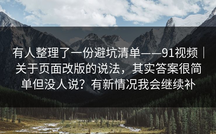 有人整理了一份避坑清单——91视频｜关于页面改版的说法，其实答案很简单但没人说？有新情况我会继续补