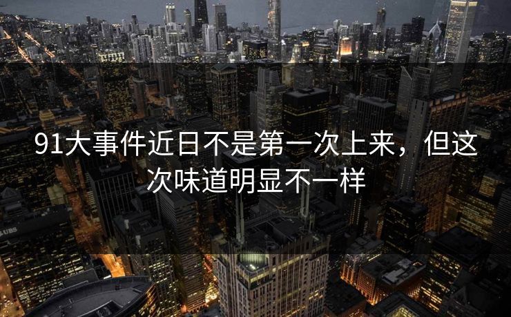 91大事件近日不是第一次上来，但这次味道明显不一样