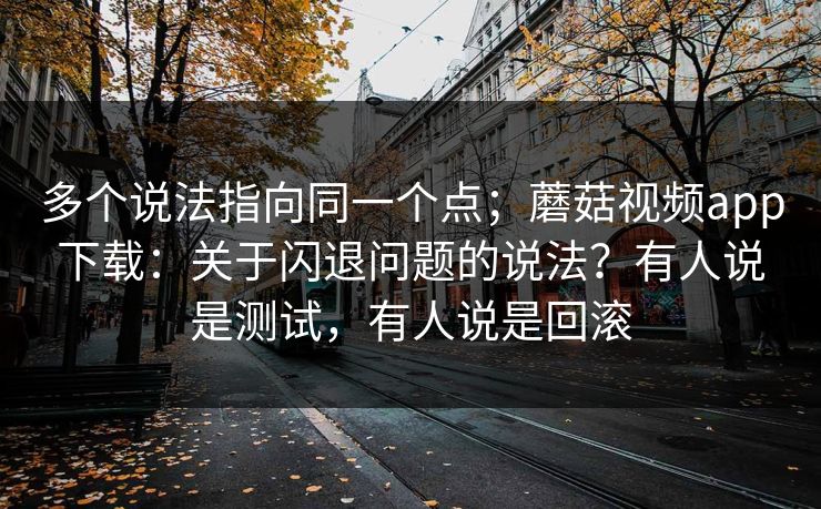 多个说法指向同一个点；蘑菇视频app下载：关于闪退问题的说法？有人说是测试，有人说是回滚