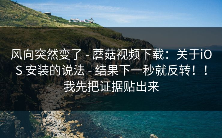 风向突然变了 - 蘑菇视频下载:关于iOS 安装的说法 - 结果下一秒就反转!!我先把证据贴出来 风向突然变了 - 蘑菇视频下载:关于iOS 安装的说法 - 结果下一秒就反转!!我先把证据贴出来