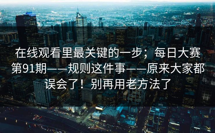 在线观看里最关键的一步;每日大赛第91期——规则这件事——原来大家都误会了!别再用老方法了 在线观看里最关键的一步;每日大赛第91期——规则这件事——原来大家都误会了!别再用老方法了