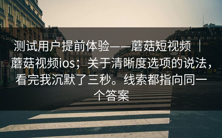 测试用户提前体验——蘑菇短视频 | 蘑菇视频ios;关于清晰度选项的说法,看完我沉默了三秒。线索都指向同一个答案 测试用户提前体验——蘑菇短视频 | 蘑菇视频ios;关于清晰度选项的说法,看完我沉默了三秒。线索都指向同一个答案